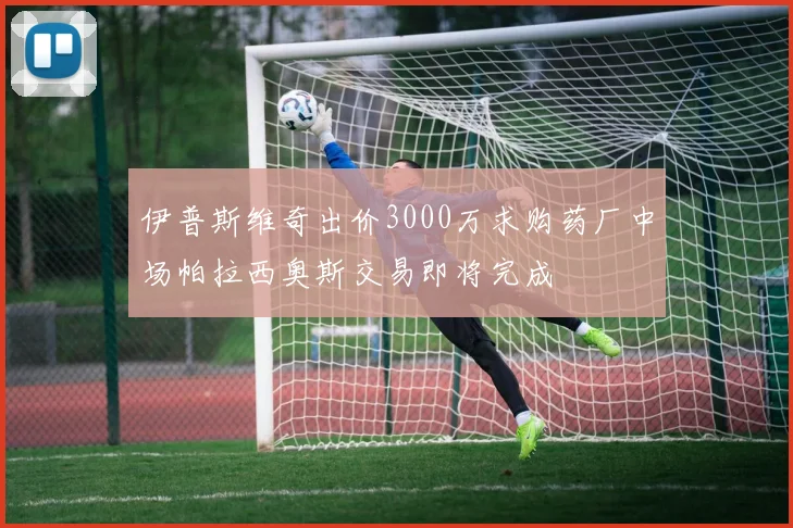 伊普斯维奇出价3000万求购药厂中场帕拉西奥斯交易即将完成