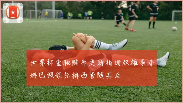 世界杯金靴赔率更新梅姆双雄争夺姆巴佩领先梅西紧随其后